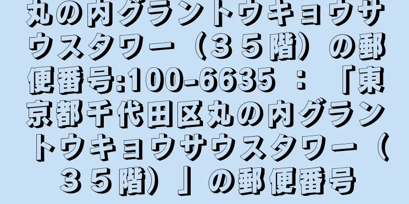 丸の内グラントウキョウサウスタワー（３５階）の郵便番号:100-6635 ： 「東京都千代田区丸の内グラントウキョウサウスタワー（３５階）」の郵便番号