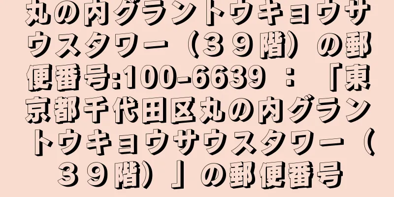 丸の内グラントウキョウサウスタワー（３９階）の郵便番号:100-6639 ： 「東京都千代田区丸の内グラントウキョウサウスタワー（３９階）」の郵便番号