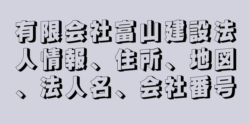 有限会社富山建設法人情報、住所、地図、法人名、会社番号