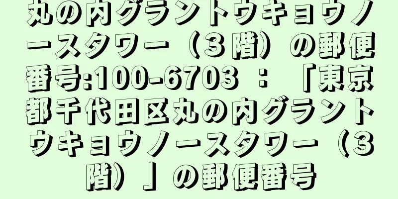 丸の内グラントウキョウノースタワー（３階）の郵便番号:100-6703 ： 「東京都千代田区丸の内グラントウキョウノースタワー（３階）」の郵便番号