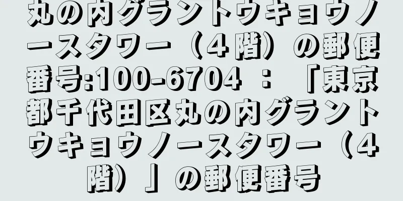 丸の内グラントウキョウノースタワー（４階）の郵便番号:100-6704 ： 「東京都千代田区丸の内グラントウキョウノースタワー（４階）」の郵便番号