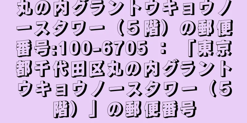 丸の内グラントウキョウノースタワー（５階）の郵便番号:100-6705 ： 「東京都千代田区丸の内グラントウキョウノースタワー（５階）」の郵便番号