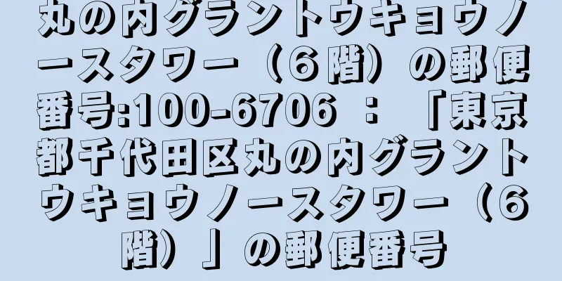 丸の内グラントウキョウノースタワー（６階）の郵便番号:100-6706 ： 「東京都千代田区丸の内グラントウキョウノースタワー（６階）」の郵便番号