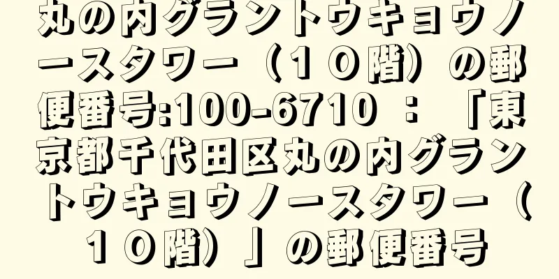 丸の内グラントウキョウノースタワー（１０階）の郵便番号:100-6710 ： 「東京都千代田区丸の内グラントウキョウノースタワー（１０階）」の郵便番号