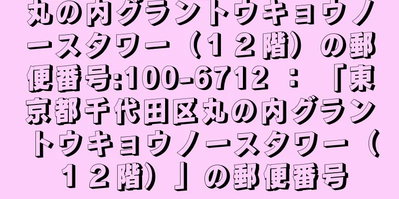 丸の内グラントウキョウノースタワー（１２階）の郵便番号:100-6712 ： 「東京都千代田区丸の内グラントウキョウノースタワー（１２階）」の郵便番号