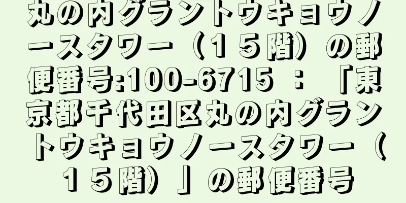 丸の内グラントウキョウノースタワー（１５階）の郵便番号:100-6715 ： 「東京都千代田区丸の内グラントウキョウノースタワー（１５階）」の郵便番号