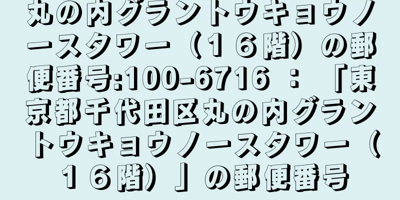 丸の内グラントウキョウノースタワー（１６階）の郵便番号:100-6716 ： 「東京都千代田区丸の内グラントウキョウノースタワー（１６階）」の郵便番号