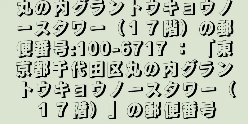 丸の内グラントウキョウノースタワー（１７階）の郵便番号:100-6717 ： 「東京都千代田区丸の内グラントウキョウノースタワー（１７階）」の郵便番号