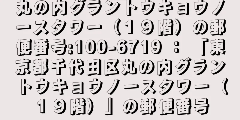 丸の内グラントウキョウノースタワー（１９階）の郵便番号:100-6719 ： 「東京都千代田区丸の内グラントウキョウノースタワー（１９階）」の郵便番号