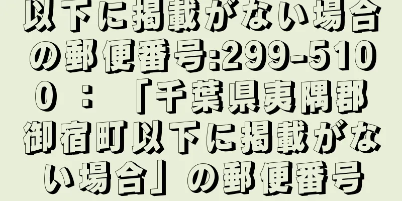 以下に掲載がない場合の郵便番号:299-5100 ： 「千葉県夷隅郡御宿町以下に掲載がない場合」の郵便番号