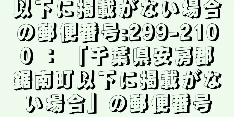 以下に掲載がない場合の郵便番号:299-2100 ： 「千葉県安房郡鋸南町以下に掲載がない場合」の郵便番号