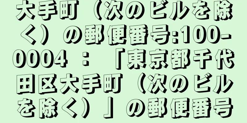 大手町（次のビルを除く）の郵便番号:100-0004 ： 「東京都千代田区大手町（次のビルを除く）」の郵便番号