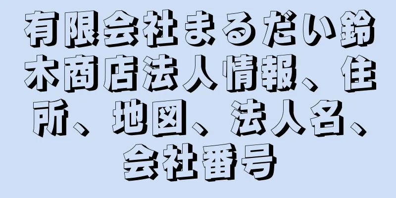 有限会社まるだい鈴木商店法人情報、住所、地図、法人名、会社番号