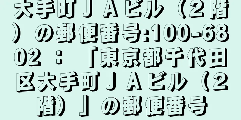 大手町ＪＡビル（２階）の郵便番号:100-6802 ： 「東京都千代田区大手町ＪＡビル（２階）」の郵便番号