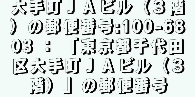 大手町ＪＡビル（３階）の郵便番号:100-6803 ： 「東京都千代田区大手町ＪＡビル（３階）」の郵便番号