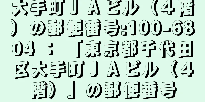 大手町ＪＡビル（４階）の郵便番号:100-6804 ： 「東京都千代田区大手町ＪＡビル（４階）」の郵便番号