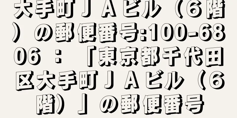 大手町ＪＡビル（６階）の郵便番号:100-6806 ： 「東京都千代田区大手町ＪＡビル（６階）」の郵便番号