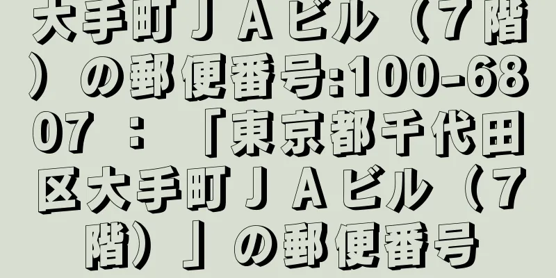 大手町ＪＡビル（７階）の郵便番号:100-6807 ： 「東京都千代田区大手町ＪＡビル（７階）」の郵便番号