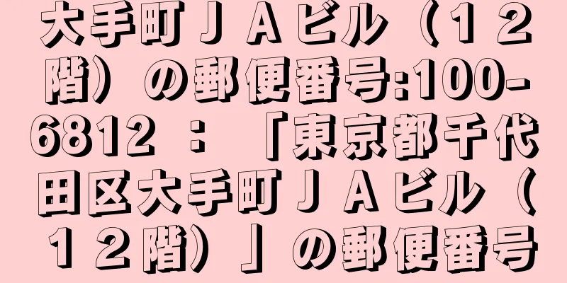 大手町ＪＡビル（１２階）の郵便番号:100-6812 ： 「東京都千代田区大手町ＪＡビル（１２階）」の郵便番号