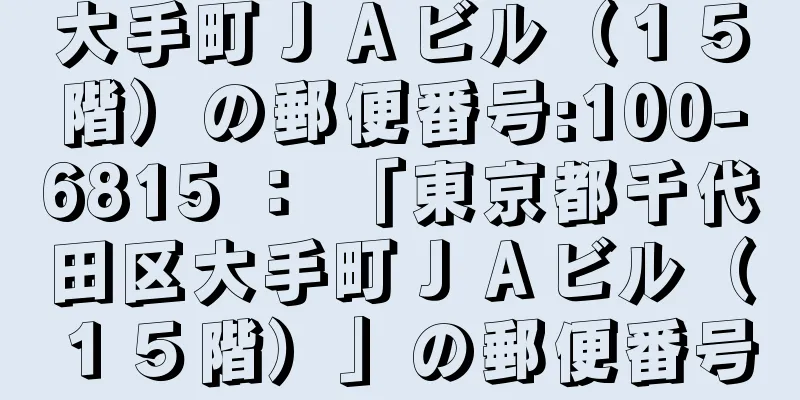 大手町ＪＡビル（１５階）の郵便番号:100-6815 ： 「東京都千代田区大手町ＪＡビル（１５階）」の郵便番号