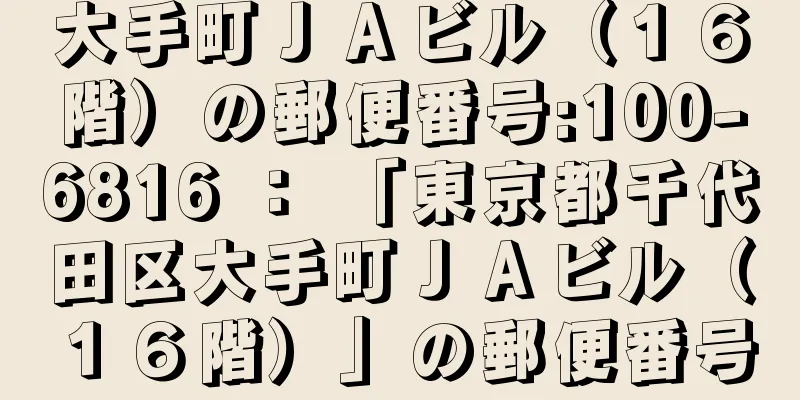 大手町ＪＡビル（１６階）の郵便番号:100-6816 ： 「東京都千代田区大手町ＪＡビル（１６階）」の郵便番号