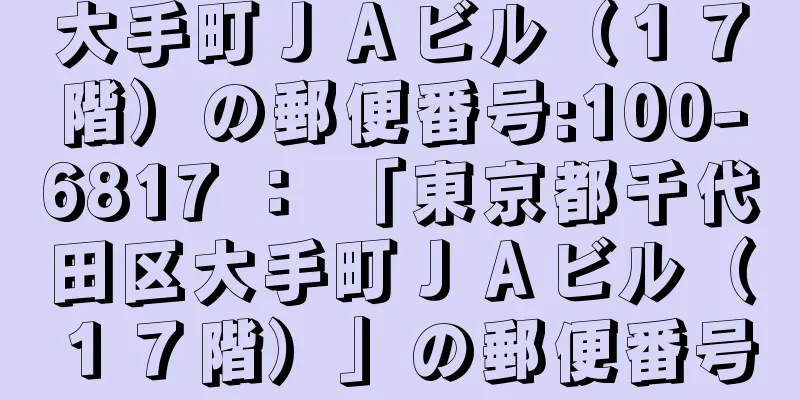 大手町ＪＡビル（１７階）の郵便番号:100-6817 ： 「東京都千代田区大手町ＪＡビル（１７階）」の郵便番号