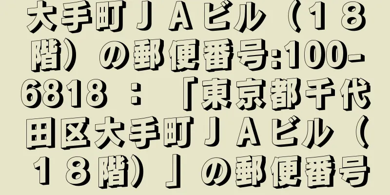 大手町ＪＡビル（１８階）の郵便番号:100-6818 ： 「東京都千代田区大手町ＪＡビル（１８階）」の郵便番号