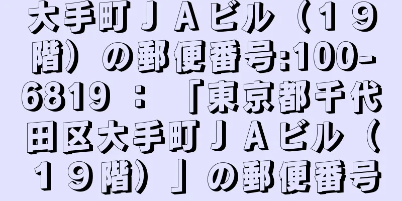 大手町ＪＡビル（１９階）の郵便番号:100-6819 ： 「東京都千代田区大手町ＪＡビル（１９階）」の郵便番号