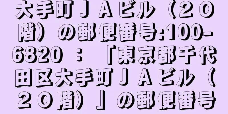 大手町ＪＡビル（２０階）の郵便番号:100-6820 ： 「東京都千代田区大手町ＪＡビル（２０階）」の郵便番号