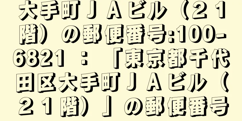 大手町ＪＡビル（２１階）の郵便番号:100-6821 ： 「東京都千代田区大手町ＪＡビル（２１階）」の郵便番号