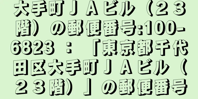 大手町ＪＡビル（２３階）の郵便番号:100-6823 ： 「東京都千代田区大手町ＪＡビル（２３階）」の郵便番号