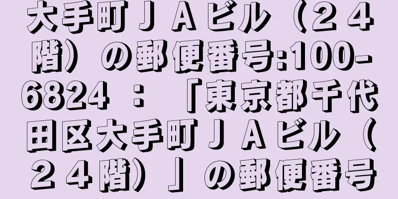 大手町ＪＡビル（２４階）の郵便番号:100-6824 ： 「東京都千代田区大手町ＪＡビル（２４階）」の郵便番号