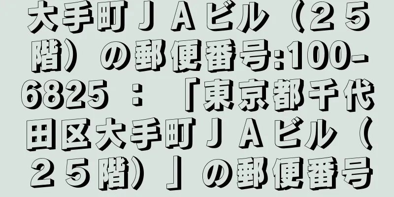 大手町ＪＡビル（２５階）の郵便番号:100-6825 ： 「東京都千代田区大手町ＪＡビル（２５階）」の郵便番号