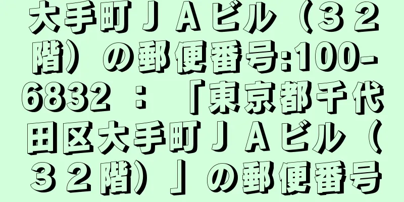 大手町ＪＡビル（３２階）の郵便番号:100-6832 ： 「東京都千代田区大手町ＪＡビル（３２階）」の郵便番号