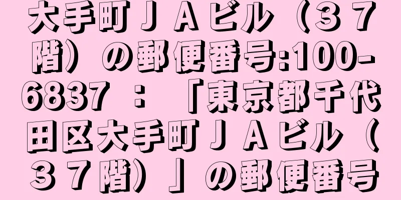 大手町ＪＡビル（３７階）の郵便番号:100-6837 ： 「東京都千代田区大手町ＪＡビル（３７階）」の郵便番号