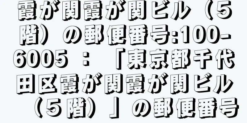 霞が関霞が関ビル（５階）の郵便番号:100-6005 ： 「東京都千代田区霞が関霞が関ビル（５階）」の郵便番号