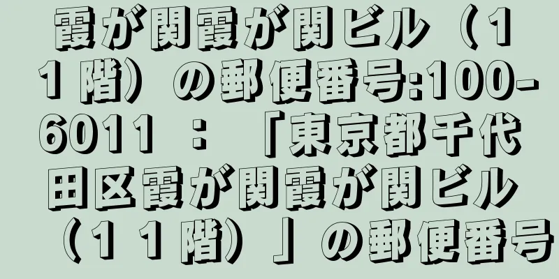 霞が関霞が関ビル（１１階）の郵便番号:100-6011 ： 「東京都千代田区霞が関霞が関ビル（１１階）」の郵便番号