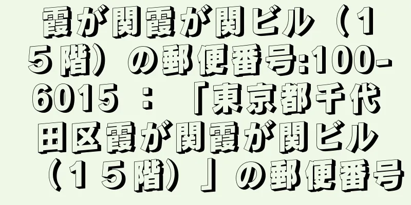 霞が関霞が関ビル（１５階）の郵便番号:100-6015 ： 「東京都千代田区霞が関霞が関ビル（１５階）」の郵便番号