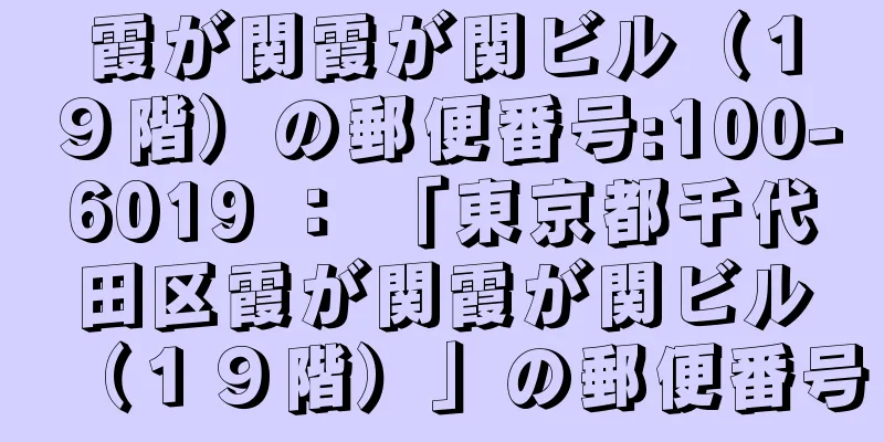 霞が関霞が関ビル（１９階）の郵便番号:100-6019 ： 「東京都千代田区霞が関霞が関ビル（１９階）」の郵便番号