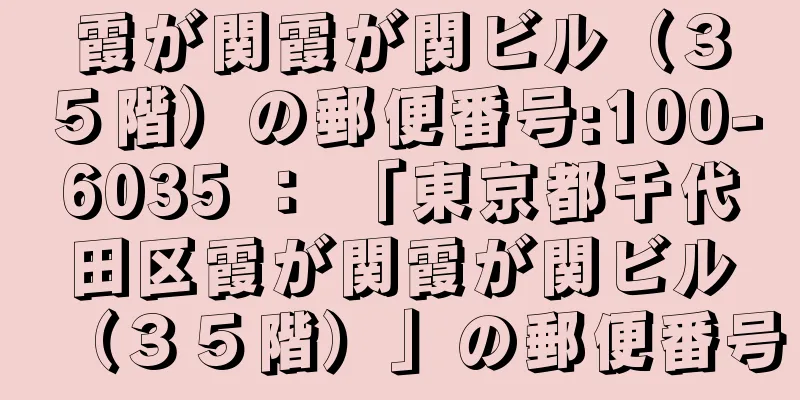 霞が関霞が関ビル（３５階）の郵便番号:100-6035 ： 「東京都千代田区霞が関霞が関ビル（３５階）」の郵便番号