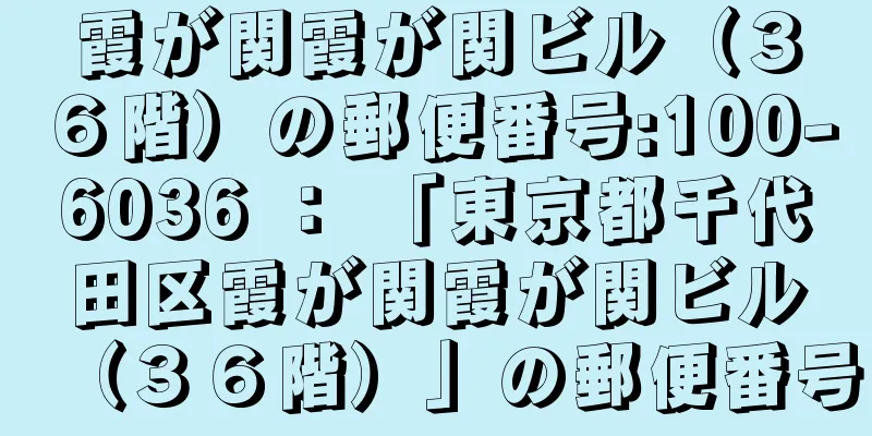 霞が関霞が関ビル（３６階）の郵便番号:100-6036 ： 「東京都千代田区霞が関霞が関ビル（３６階）」の郵便番号