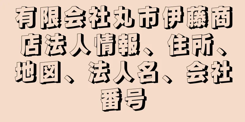 有限会社丸市伊藤商店法人情報、住所、地図、法人名、会社番号