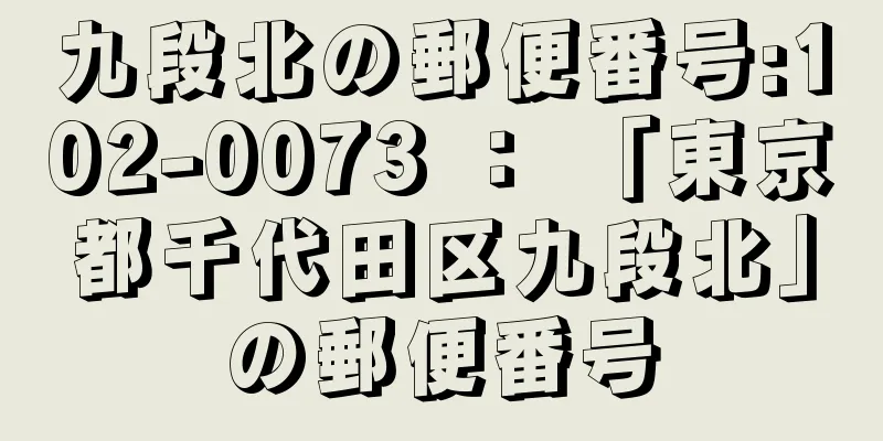 九段北の郵便番号:102-0073 ： 「東京都千代田区九段北」の郵便番号