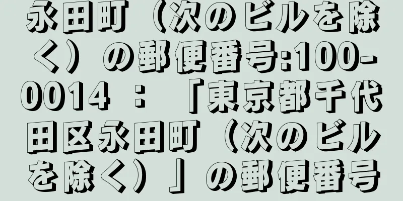 永田町（次のビルを除く）の郵便番号:100-0014 ： 「東京都千代田区永田町（次のビルを除く）」の郵便番号