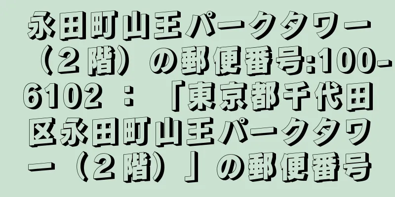 永田町山王パークタワー（２階）の郵便番号:100-6102 ： 「東京都千代田区永田町山王パークタワー（２階）」の郵便番号