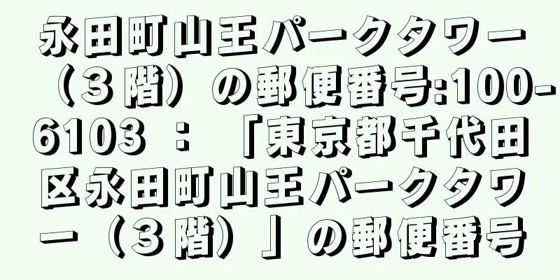 永田町山王パークタワー（３階）の郵便番号:100-6103 ： 「東京都千代田区永田町山王パークタワー（３階）」の郵便番号