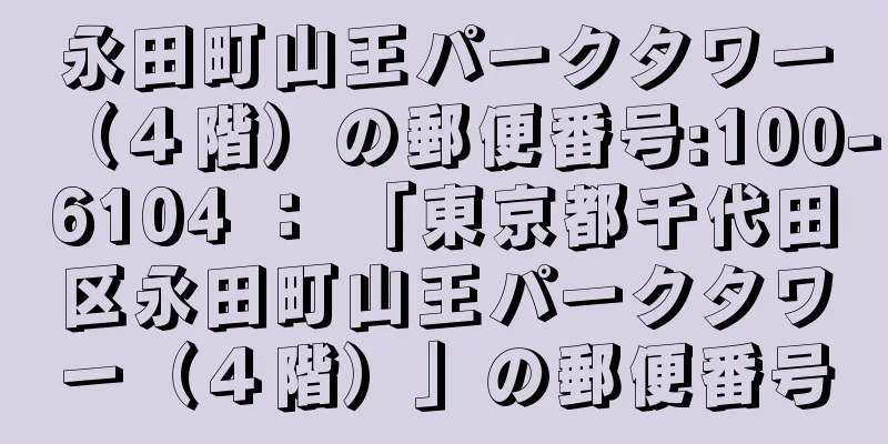 永田町山王パークタワー（４階）の郵便番号:100-6104 ： 「東京都千代田区永田町山王パークタワー（４階）」の郵便番号