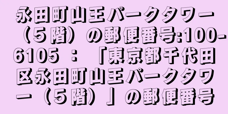 永田町山王パークタワー（５階）の郵便番号:100-6105 ： 「東京都千代田区永田町山王パークタワー（５階）」の郵便番号