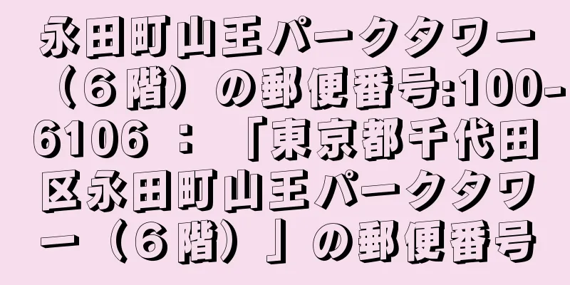 永田町山王パークタワー（６階）の郵便番号:100-6106 ： 「東京都千代田区永田町山王パークタワー（６階）」の郵便番号