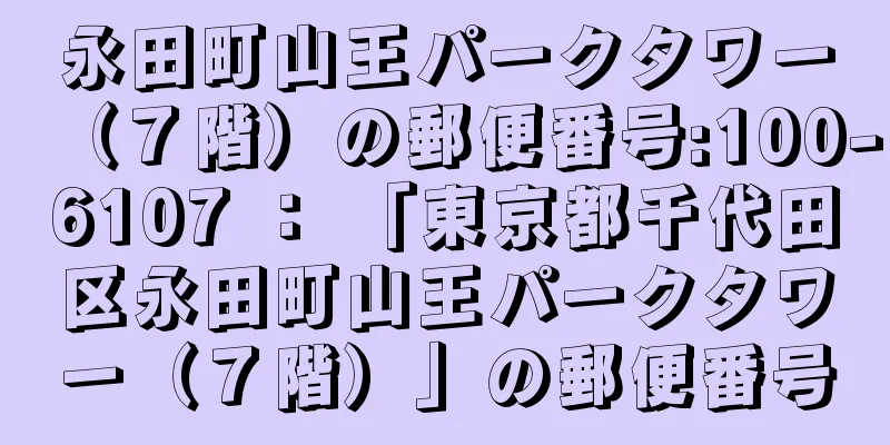 永田町山王パークタワー（７階）の郵便番号:100-6107 ： 「東京都千代田区永田町山王パークタワー（７階）」の郵便番号